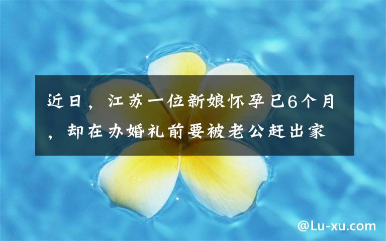 近日,江苏一位新娘怀孕已6个月,却在办婚礼前要被老公赶出家门,背后原因让人难以置信。