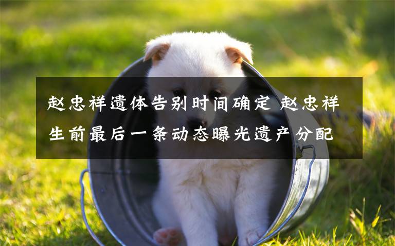 赵忠祥遗体告别时间确定 赵忠祥生前最后一条动态曝光遗产分配详情