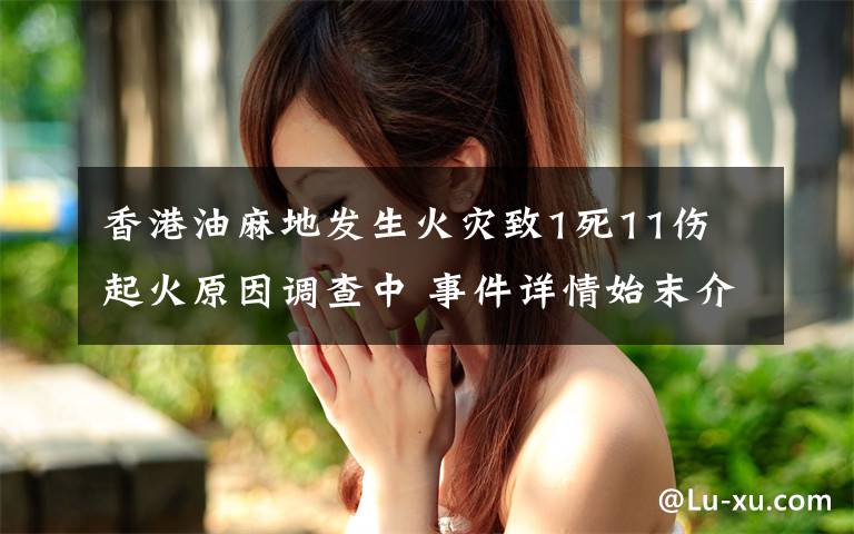 香港油麻地发生火灾致1死11伤 起火原因调查中 事件详情始末介绍！