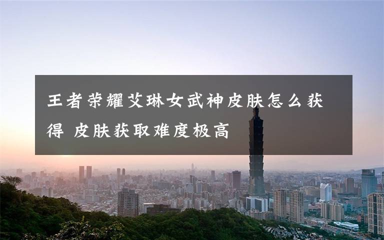 王者荣耀艾琳女武神皮肤怎么获得 皮肤获取难度极高