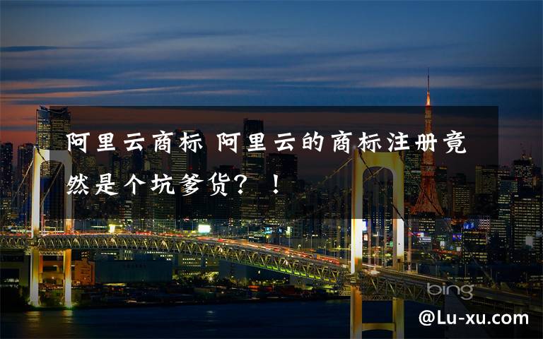 阿里云商标 阿里云的商标注册竟然是个坑爹货?!