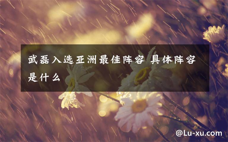 武磊入选亚洲最佳阵容 具体阵容是什么