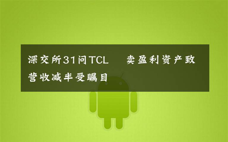 深交所31问TCL ​卖盈利资产致营收减半受瞩目