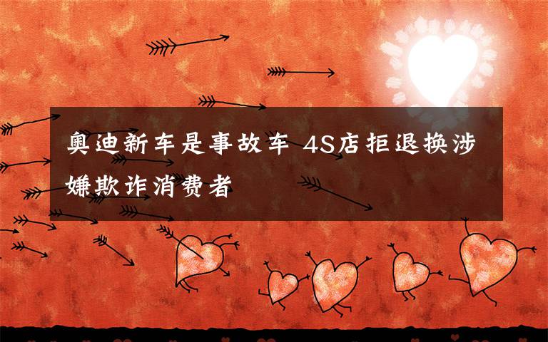 奥迪新车是事故车 4S店拒退换涉嫌欺诈消费者