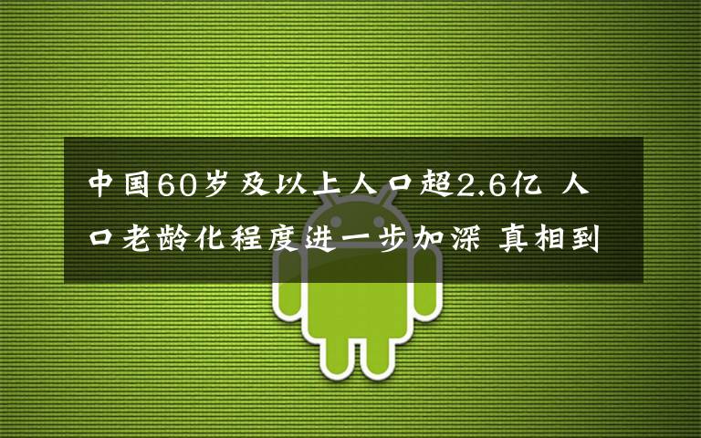 中国60岁及以上人口超2.6亿 人口老龄化程度进一步加深 真相到底是怎样的?