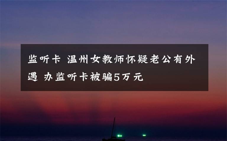 监听卡 温州女教师怀疑老公有外遇 办监听卡被骗5万元