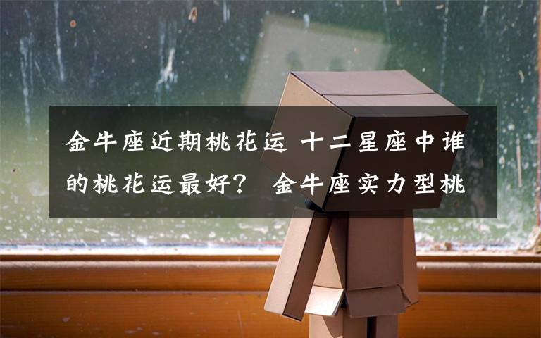 金牛座近期桃花运 十二星座中谁的桃花运最好? 金牛座实力型桃花运最佳