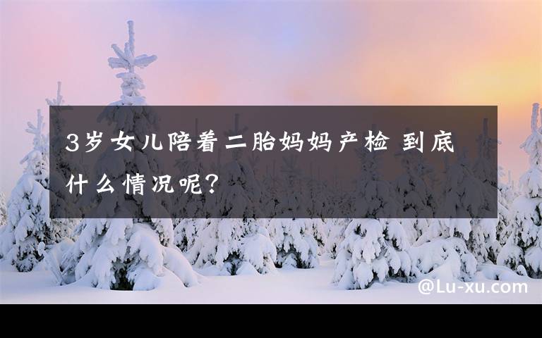 3岁女儿陪着二胎妈妈产检 到底什么情况呢?