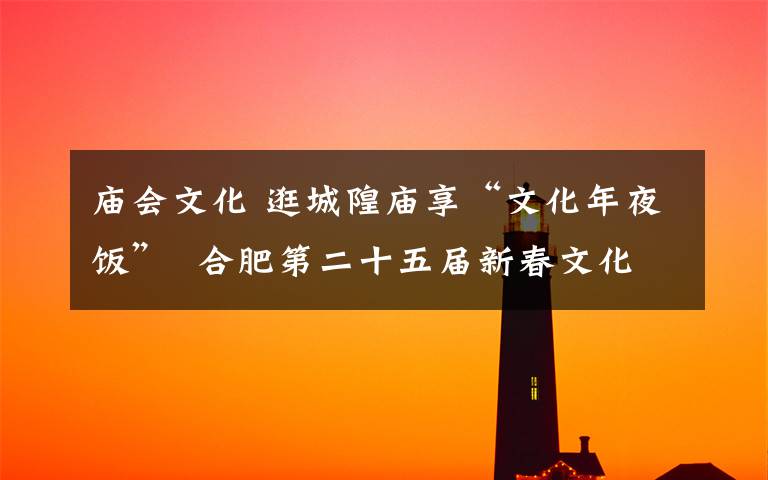 庙会文化 逛城隍庙享“文化年夜饭”  合肥第二十五届新春文化庙会昨日开幕