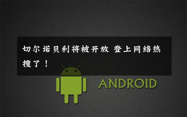 切尔诺贝利将被开放 登上网络热搜了!