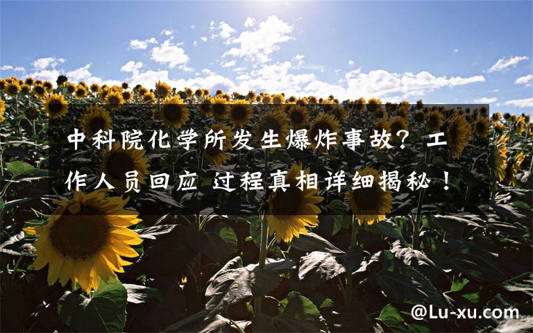 中科院化学所发生爆炸事故？工作人员回应 过程真相详细揭秘！