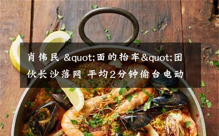 肖伟民 "面的抬车"团伙长沙落网 平均2分钟偷台电动车