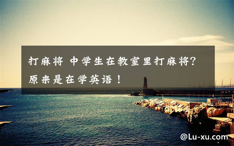 打麻将 中学生在教室里打麻将?原来是在学英语!