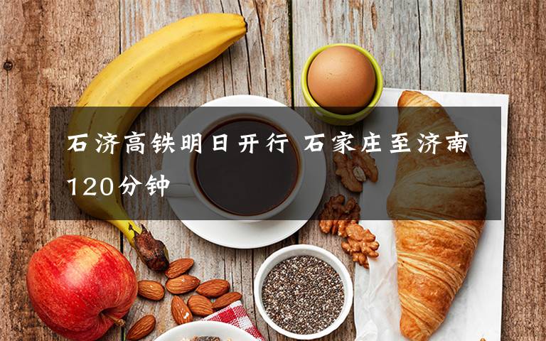 石济高铁明日开行 石家庄至济南120分钟