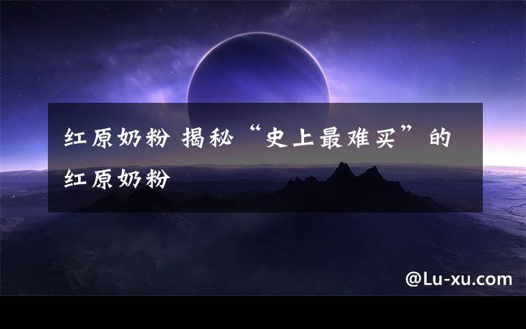 红原奶粉 揭秘“史上最难买”的红原奶粉