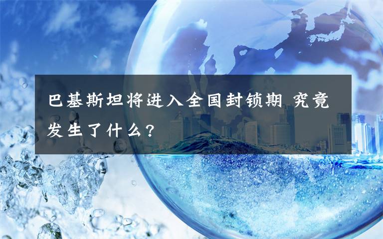 巴基斯坦将进入全国封锁期 究竟发生了什么?
