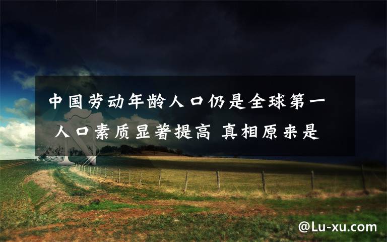 中国劳动年龄人口仍是全球第一 人口素质显著提高 真相原来是这样!