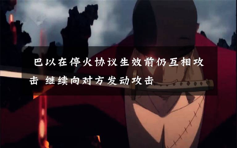 巴以在停火协议生效前仍互相攻击 继续向对方发动攻击