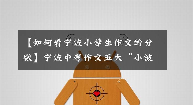 【如何看宁波小学生作文的分数】宁波中考作文五大“小波动”越来越重视考察学生的作文素养