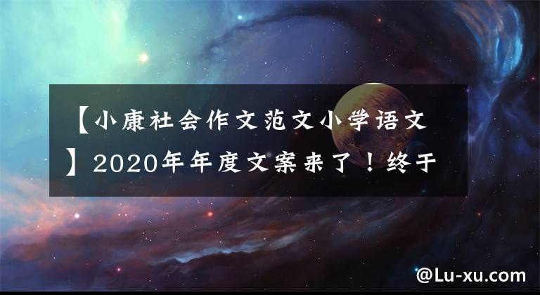 【小康社会作文范文小学语文】2020年年度文案来了!终于到了教科书上正式开启小康社会的一年。