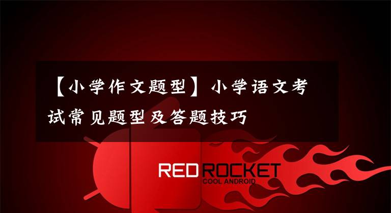 【小学作文题型】小学语文考试常见题型及答题技巧