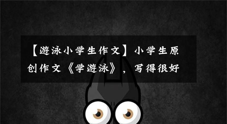 【游泳小学生作文】小学生原创作文《学游泳》,写得很好。