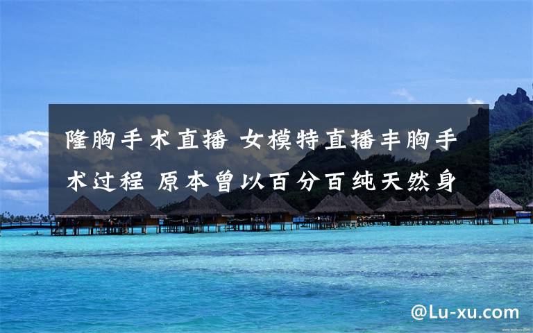 隆胸手术直播 女模特直播丰胸手术过程 原本曾以百分百纯天然身材而得意