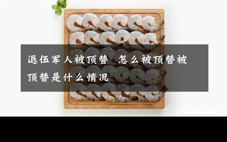 退伍军人被顶替  怎么被顶替被顶替是什么情况