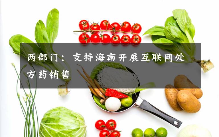 两部门:支持海南开展互联网处方药销售