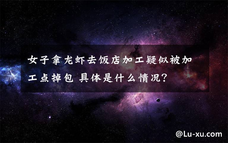 女子拿龙虾去饭店加工疑似被加工点掉包 具体是什么情况?
