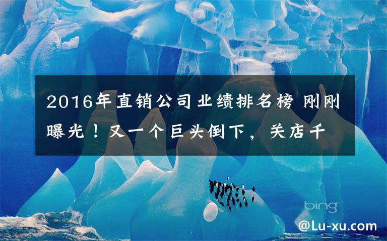 2016年直销公司业绩排名榜 刚刚曝光!又一个巨头倒下,关店千家,亏损8亿多!直销凭什么牛逼?真相就是这么狠!