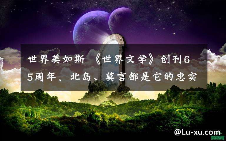 世界美如斯 《世界文学》创刊65周年，北岛、莫言都是它的忠实读者