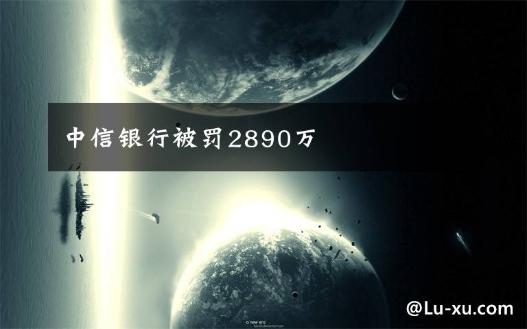 中信银行被罚2890万