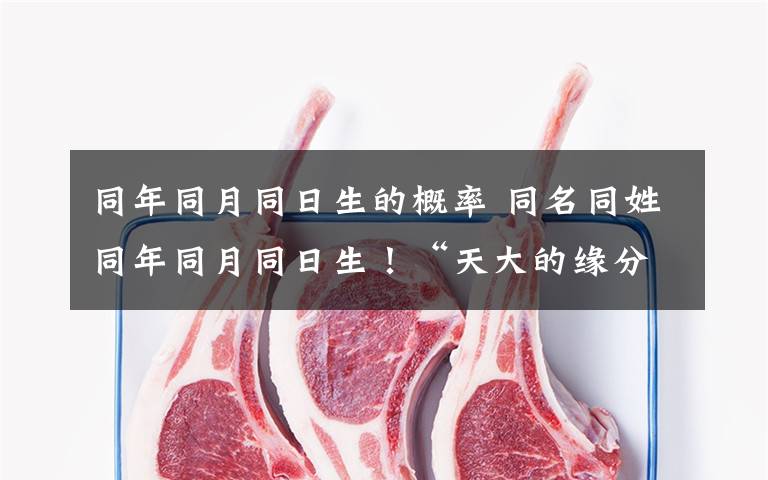 同年同月同日生的概率 同名同姓同年同月同日生！“天大的缘分”居然还有两对儿！