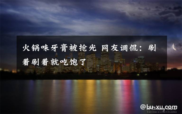 火锅味牙膏被抢光 网友调侃:刷着刷着就吃饱了