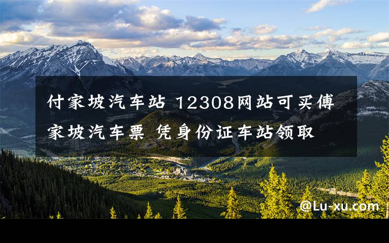 付家坡汽车站 12308网站可买傅家坡汽车票 凭身份证车站领取