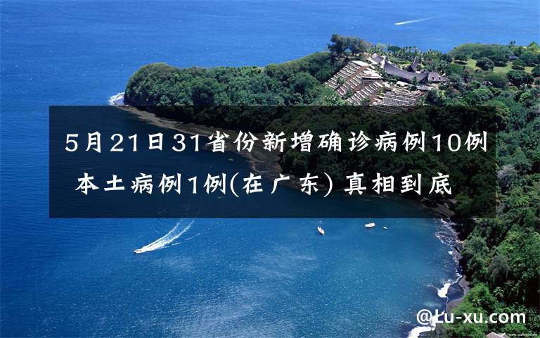 5月21日31省份新增确诊病例10例 本土病例1例(在广东) 真相到底是怎样的？