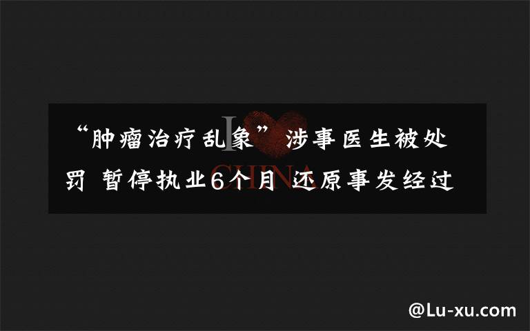 “肿瘤治疗乱象”涉事医生被处罚 暂停执业6个月 还原事发经过及背后原因！