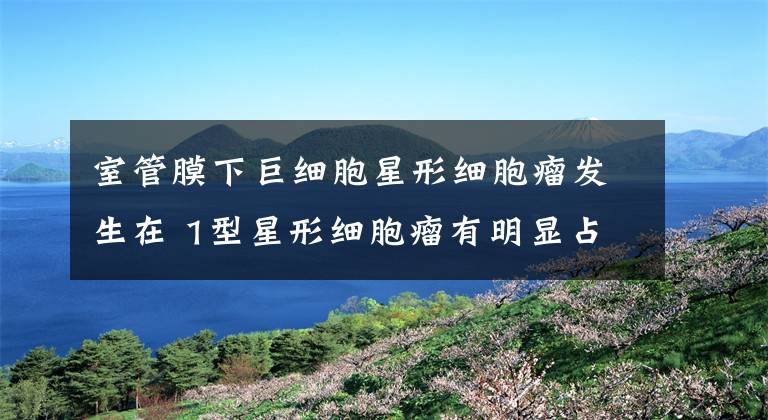 室管膜下巨细胞星形细胞瘤发生在 1型星形细胞瘤有明显占位效应