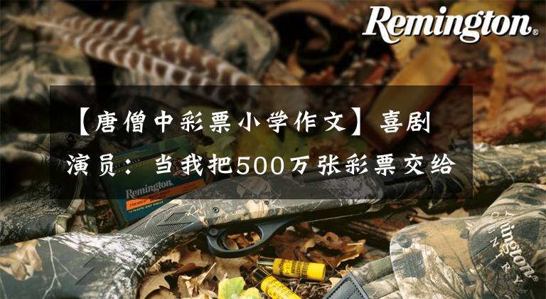 【唐僧中彩票小学作文】喜剧演员:当我把500万张彩票交给彩票中心的工作人员时,