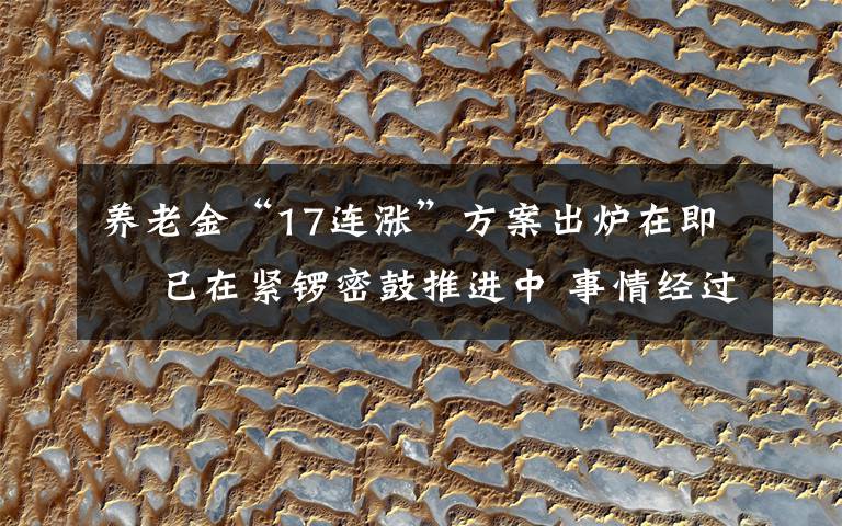 养老金“17连涨”方案出炉在即  已在紧锣密鼓推进中 事情经过真相揭秘!