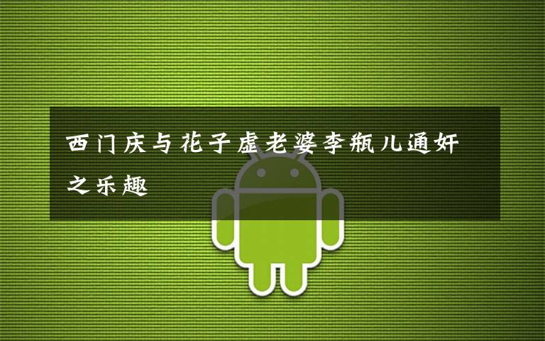 西门庆与花子虚老婆李瓶儿通奸之乐趣