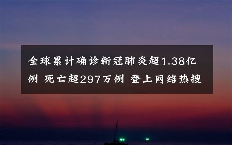 全球累计确诊新冠肺炎超1.38亿例 死亡超297万例 登上网络热搜了!