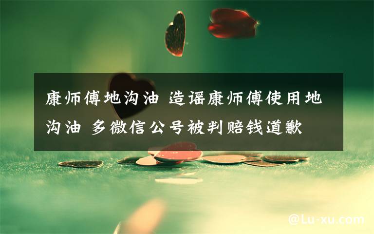 康师傅地沟油 造谣康师傅使用地沟油 多微信公号被判赔钱道歉