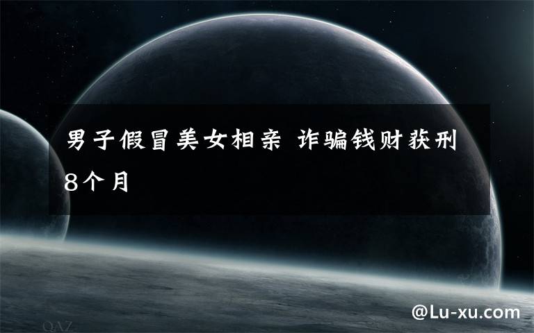 男子假冒美女相亲 诈骗钱财获刑8个月