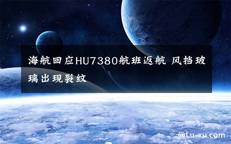 海航回应HU7380航班返航 风挡玻璃出现裂纹