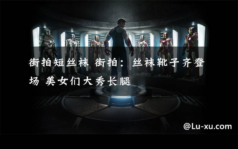 街拍短丝袜 街拍:丝袜靴子齐登场 美女们大秀长腿