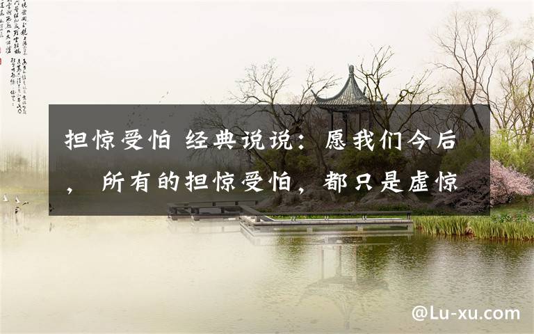 担惊受怕 经典说说:愿我们今后, 所有的担惊受怕,都只是虚惊一场。 所遇的天灾人祸,都能劫后余生。