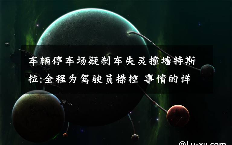 车辆停车场疑刹车失灵撞墙特斯拉:全程为驾驶员操控 事情的详情始末是怎么样了!
