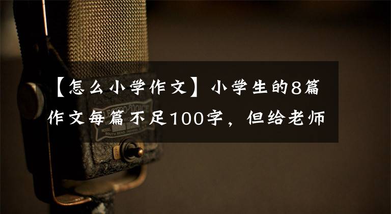 【怎么小学作文】小学生的8篇作文每篇不足100字，但给老师满分